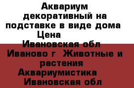  Аквариум декоративный на подставке в виде дома › Цена ­ 4 500 - Ивановская обл., Иваново г. Животные и растения » Аквариумистика   . Ивановская обл.